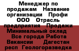 Менеджер по продажам › Название организации ­ Профи, ООО › Отрасль предприятия ­ Продажи › Минимальный оклад ­ 1 - Все города Работа » Вакансии   . Дагестан респ.,Геологоразведка п.